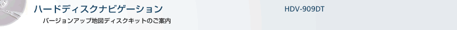 ハードディスクナビゲーションHDV-909DT バージョンアップ地図ディスクキットのご案内