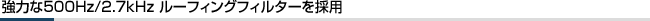 強力な500Hz/2.7kHz ルーフィングフィルターを採用